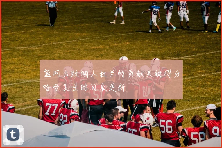 篮网击败湖人杜兰特贡献关键得分哈登复出时间表更新
