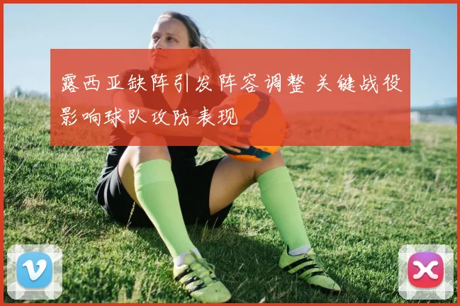 露西亚缺阵引发阵容调整 关键战役影响球队攻防表现