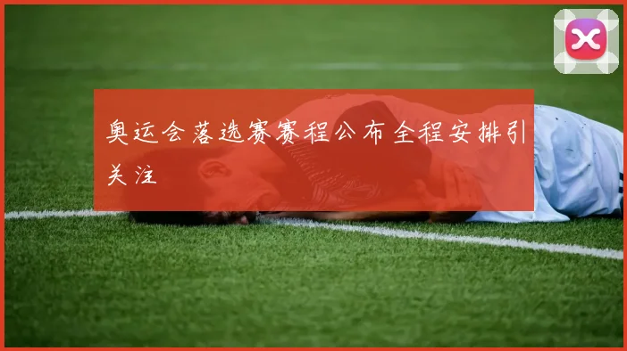 奥运会落选赛赛程公布全程安排引关注