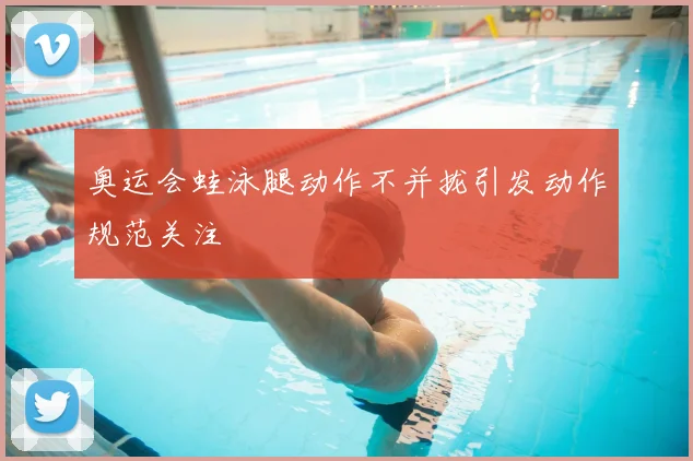 奥运会蛙泳腿动作不并拢引发动作规范关注
