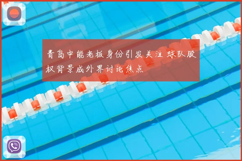 青岛中能老板身份引发关注 球队股权背景成外界讨论焦点