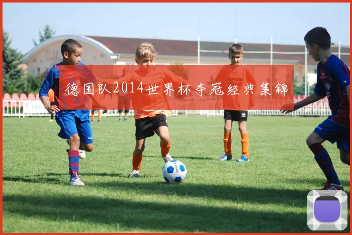 德国队2014世界杯夺冠经典集锦