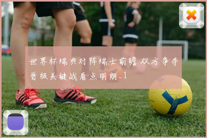 世界杯瑞典对阵瑞士前瞻 双方争夺晋级关键战看点明朗_1