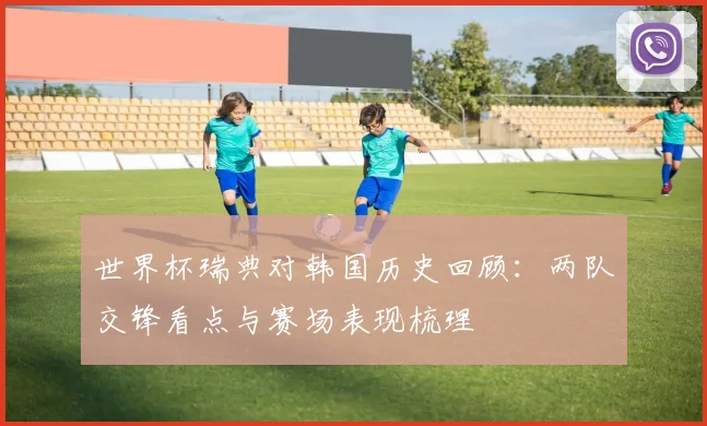 世界杯瑞典对韩国历史回顾:两队交锋看点与赛场表现梳理