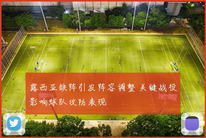 露西亚缺阵引发阵容调整 关键战役影响球队攻防表现