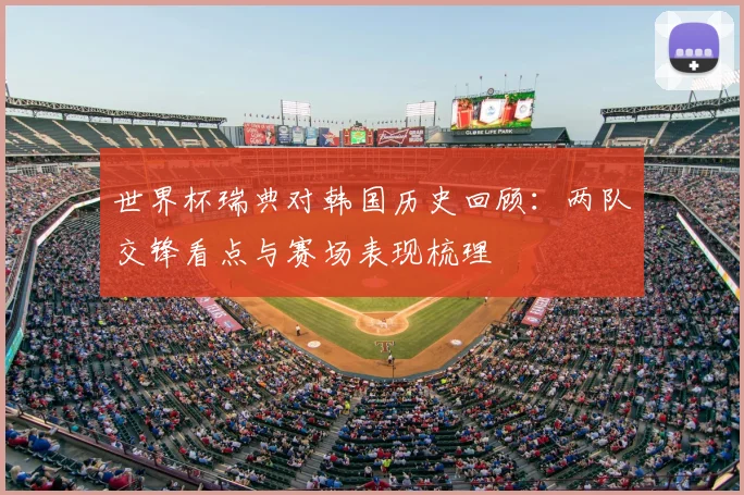 世界杯瑞典对韩国历史回顾:两队交锋看点与赛场表现梳理