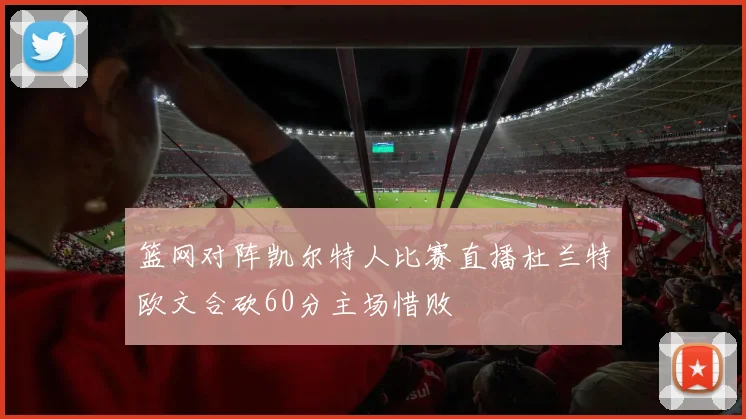 篮网对阵凯尔特人比赛直播杜兰特欧文合砍60分主场惜败