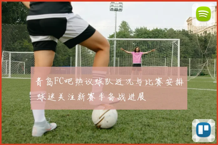 青岛FC吧热议球队近况与比赛安排 球迷关注新赛季备战进展