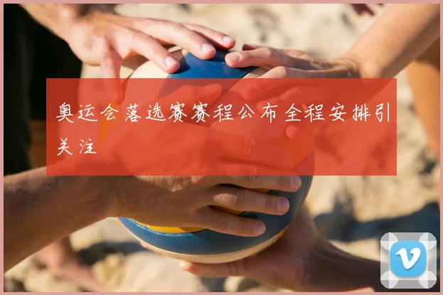 奥运会落选赛赛程公布全程安排引关注