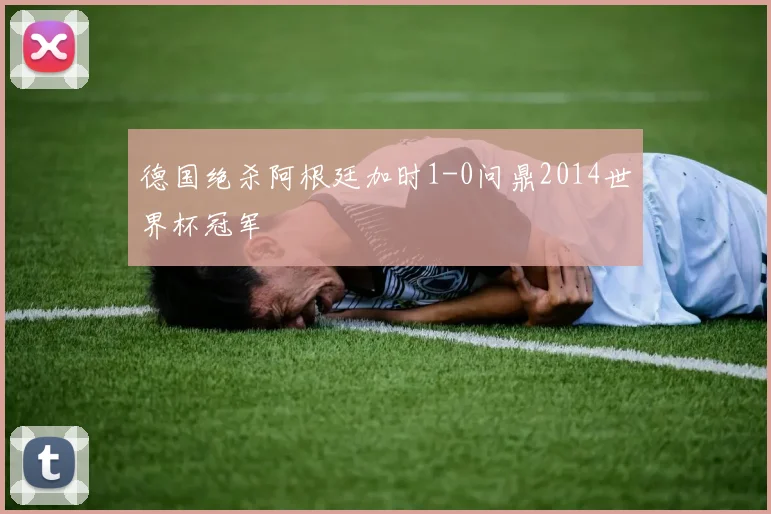 德国绝杀阿根廷加时1-0问鼎2014世界杯冠军