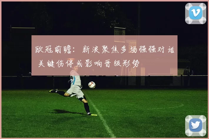 欧冠前瞻:新浪聚焦多场强强对话 关键伤停或影响晋级形势