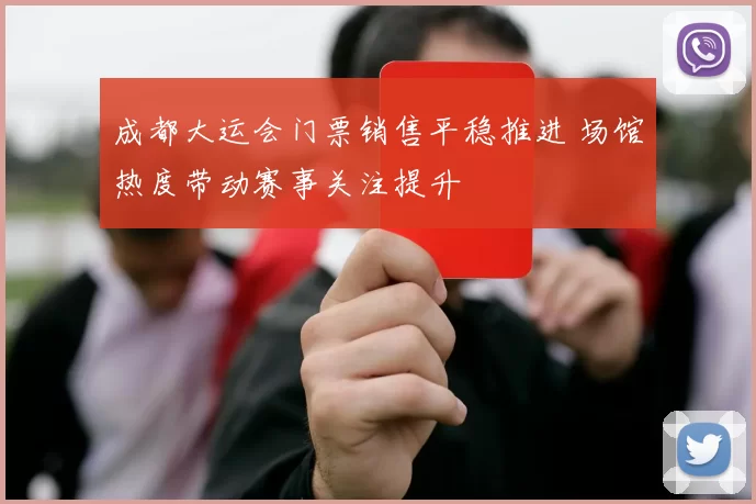 成都大运会门票销售平稳推进 场馆热度带动赛事关注提升