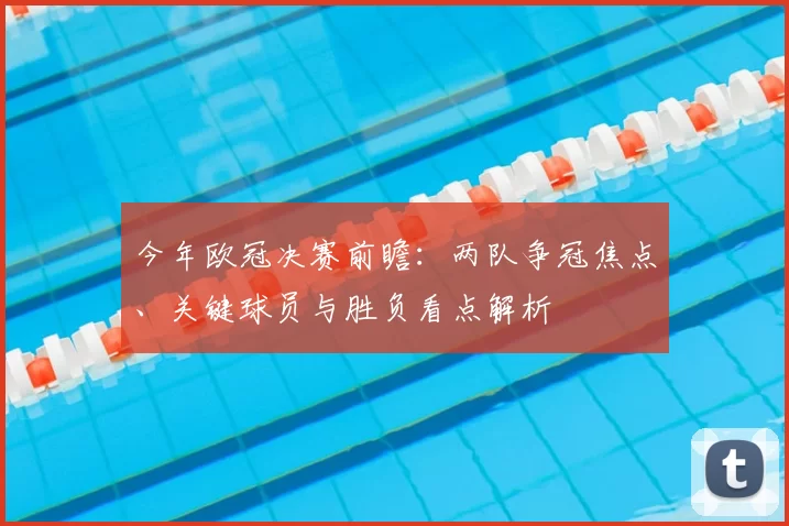 今年欧冠决赛前瞻:两队争冠焦点、关键球员与胜负看点解析