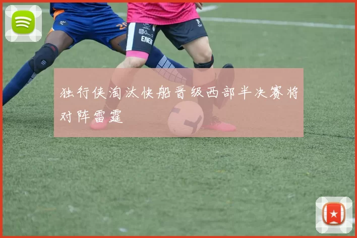 独行侠淘汰快船晋级西部半决赛将对阵雷霆