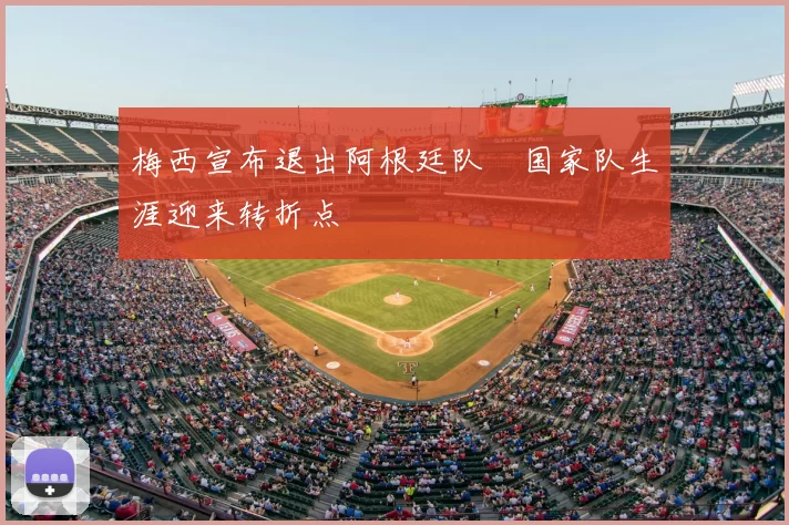 梅西宣布退出阿根廷队 国家队生涯迎来转折点