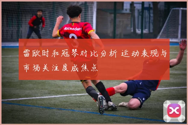 雷欧时和冠琴对比分析 运动表现与市场关注度成焦点