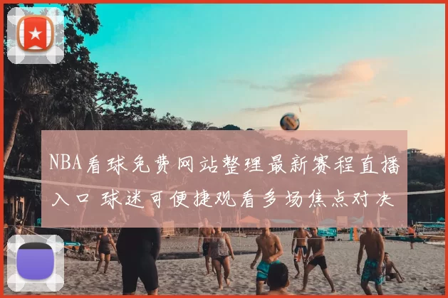 NBA看球免费网站整理最新赛程直播入口 球迷可便捷观看多场焦点对决