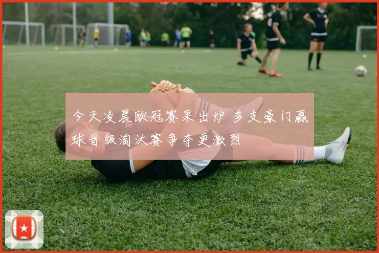 今天凌晨欧冠赛果出炉 多支豪门赢球晋级淘汰赛争夺更激烈