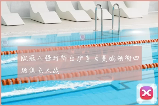 欧冠八强对阵出炉皇马曼城领衔四场焦点大战