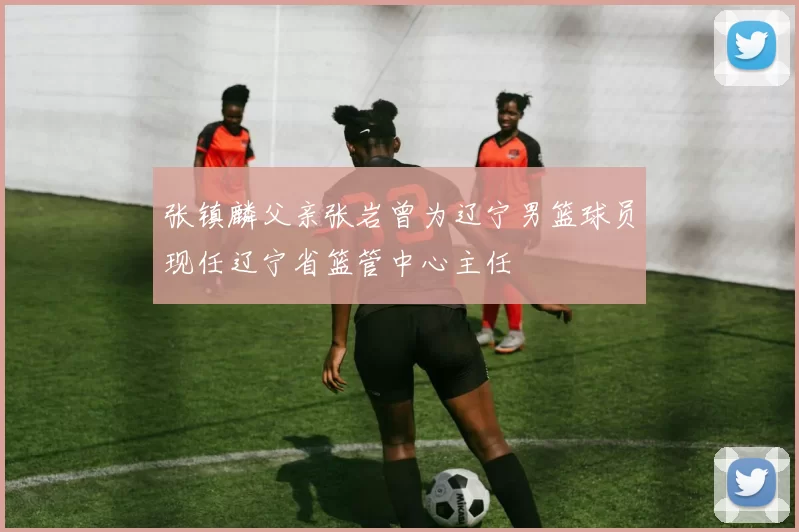 张镇麟父亲张岩曾为辽宁男篮球员现任辽宁省篮管中心主任