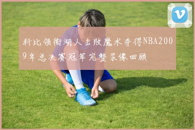 科比领衔湖人击败魔术夺得NBA2009年总决赛冠军完整录像回顾