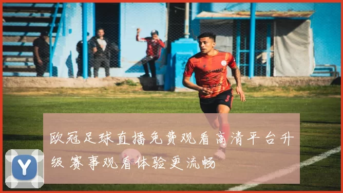 欧冠足球直播免费观看高清平台升级 赛事观看体验更流畅