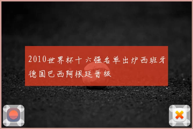 2010世界杯十六强名单出炉西班牙德国巴西阿根廷晋级