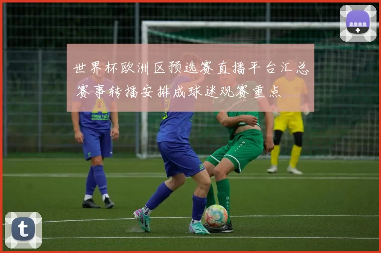 世界杯欧洲区预选赛直播平台汇总 赛事转播安排成球迷观赛重点