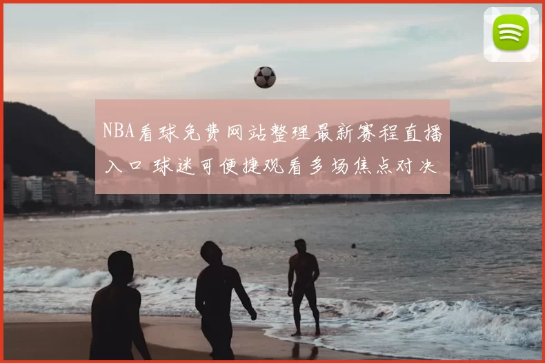 NBA看球免费网站整理最新赛程直播入口 球迷可便捷观看多场焦点对决
