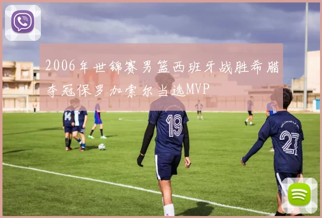 2006年世锦赛男篮西班牙战胜希腊夺冠保罗加索尔当选MVP