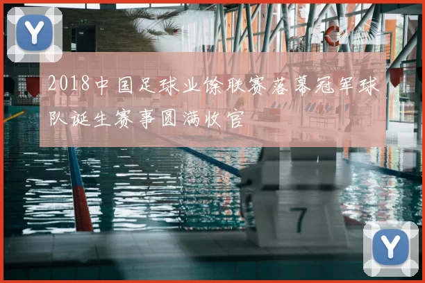 2018中国足球业馀联赛落幕冠军球队诞生赛事圆满收官
