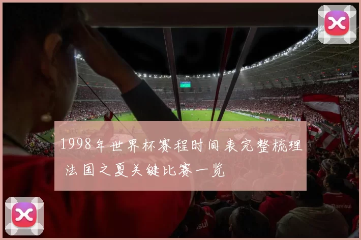 1998年世界杯赛程时间表完整梳理 法国之夏关键比赛一览