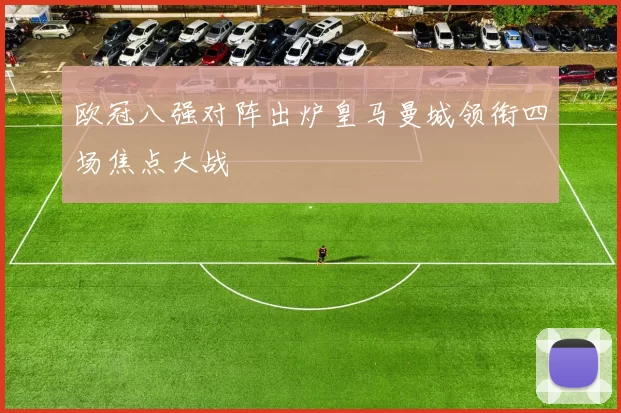 欧冠八强对阵出炉皇马曼城领衔四场焦点大战