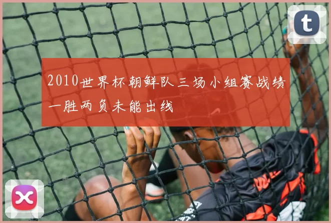 2010世界杯朝鲜队三场小组赛战绩一胜两负未能出线