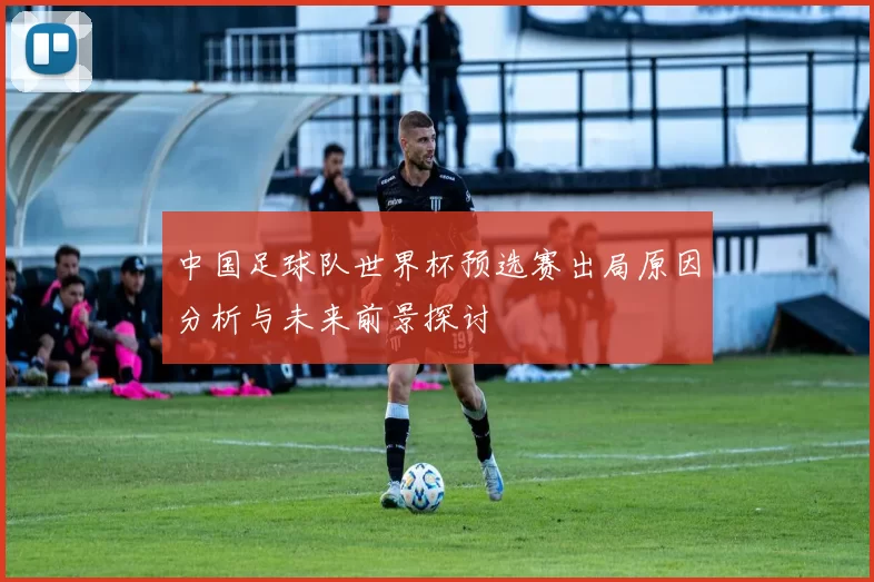 中国足球队世界杯预选赛出局原因分析与未来前景探讨