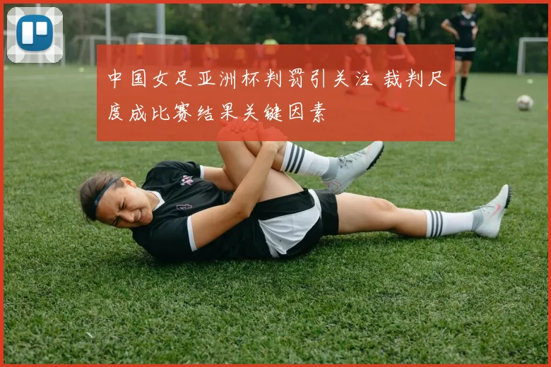 中国女足亚洲杯判罚引关注 裁判尺度成比赛结果关键因素