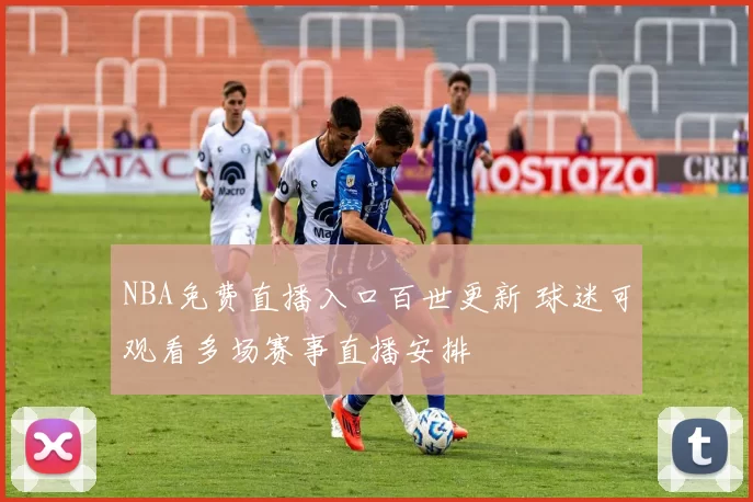 NBA免费直播入口百世更新 球迷可观看多场赛事直播安排