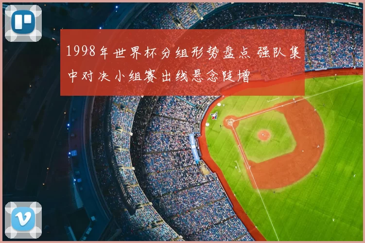 1998年世界杯分组形势盘点 强队集中对决小组赛出线悬念陡增