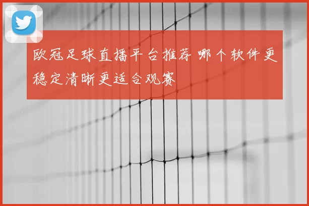欧冠足球直播平台推荐 哪个软件更稳定清晰更适合观赛