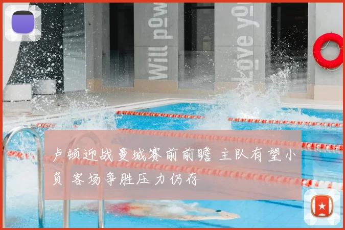 卢顿迎战曼城赛前前瞻 主队有望小负 客场争胜压力仍存