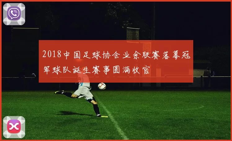 2018中国足球协会业余联赛落幕冠军球队诞生赛事圆满收官