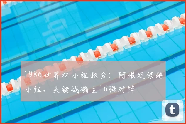 1986世界杯小组积分：阿根廷领跑小组，关键战确立16强对阵
