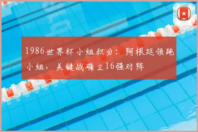 1986世界杯小组积分：阿根廷领跑小组，关键战确立16强对阵