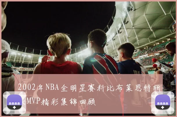 2002年NBA全明星赛科比布莱恩特斩获MVP精彩集锦回顾