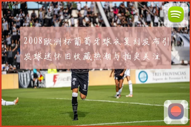 2008欧洲杯葡萄牙球衣复刻发布引发球迷怀旧收藏热潮与拍卖关注