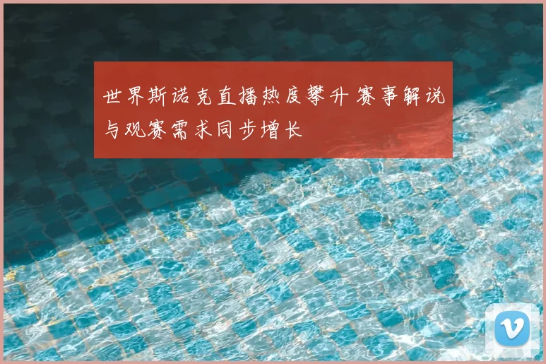 世界斯诺克直播热度攀升 赛事解说与观赛需求同步增长