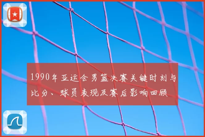 1990年亚运会男篮决赛关键时刻与比分、球员表现及赛后影响回顾