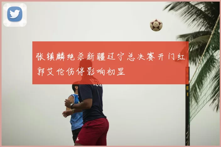 张镇麟绝杀新疆辽宁总决赛开门红郭艾伦伤停影响初显