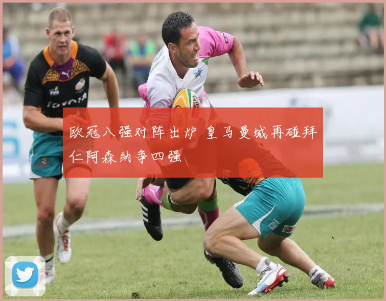 欧冠八强对阵出炉 皇马曼城再碰拜仁阿森纳争四强