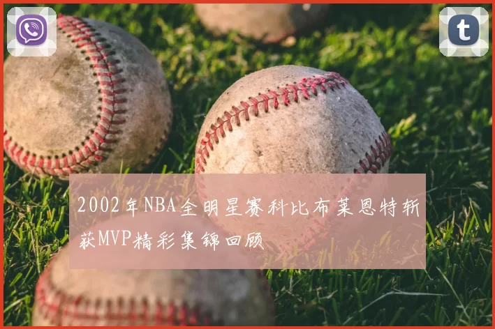 2002年NBA全明星赛科比布莱恩特斩获MVP精彩集锦回顾